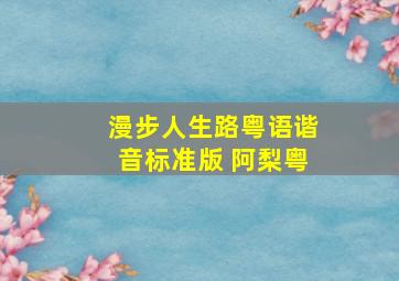 漫步人生路粤语谐音标准版 阿梨粤